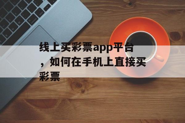 线上买彩票app平台，如何在手机上直接买彩票