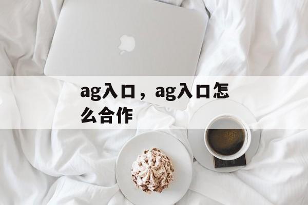 ag入口，ag入口怎么合作