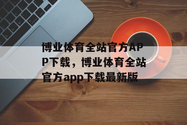 博业体育全站官方APP下载，博业体育全站官方app下载最新版