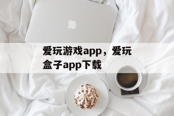 爱玩游戏app，爱玩盒子app下载