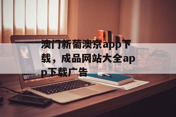 澳门新葡澳京app下载，成品网站大全app下载广告